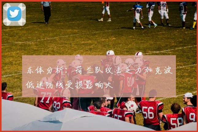东体分析：荷兰队攻击乏力加克波低迷防线受损影响大