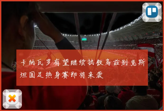 卡纳瓦罗有望继续执教乌兹别克斯坦国足热身赛即将来袭