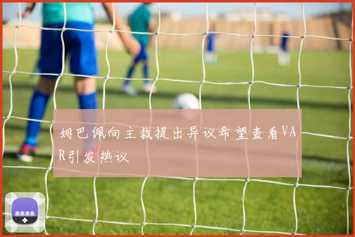 姆巴佩向主裁提出异议希望查看VAR引发热议