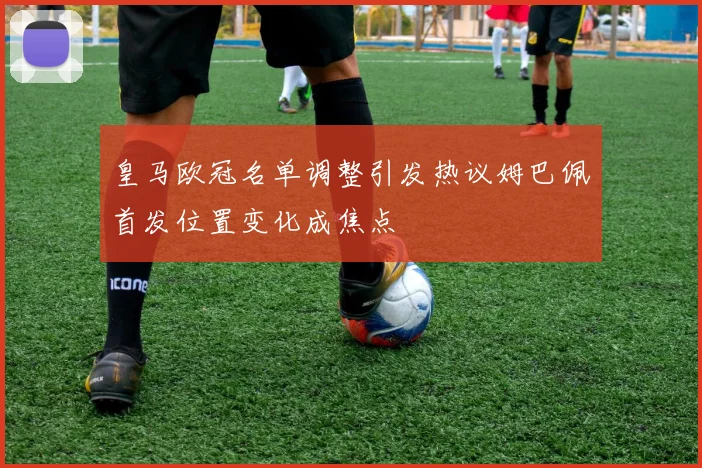 皇马欧冠名单调整引发热议姆巴佩首发位置变化成焦点