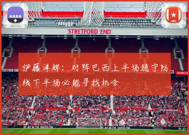 伊藤洋辉：对阵巴西上半场稳守防线下半场必能寻找机会