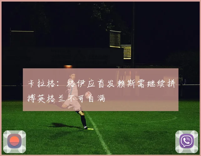 卡拉格：格伊应首发赖斯需继续拼搏英格兰不可自满