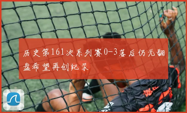 历史第161次系列赛0-3落后仍无翻盘希望再创纪录