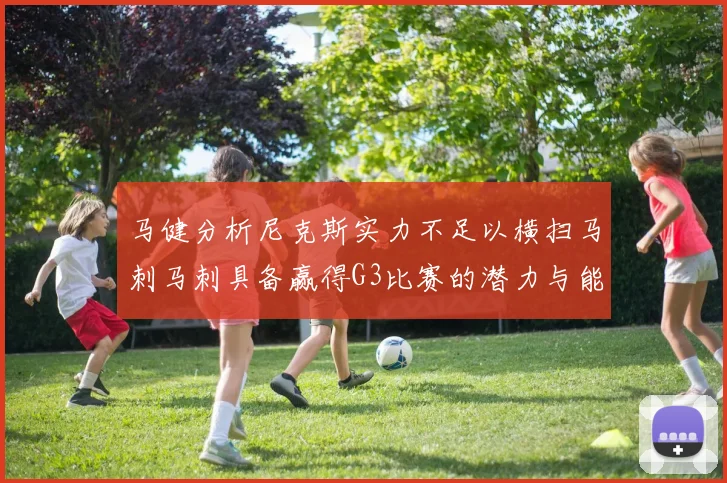 马健分析尼克斯实力不足以横扫马刺马刺具备赢得G3比赛的潜力与能力