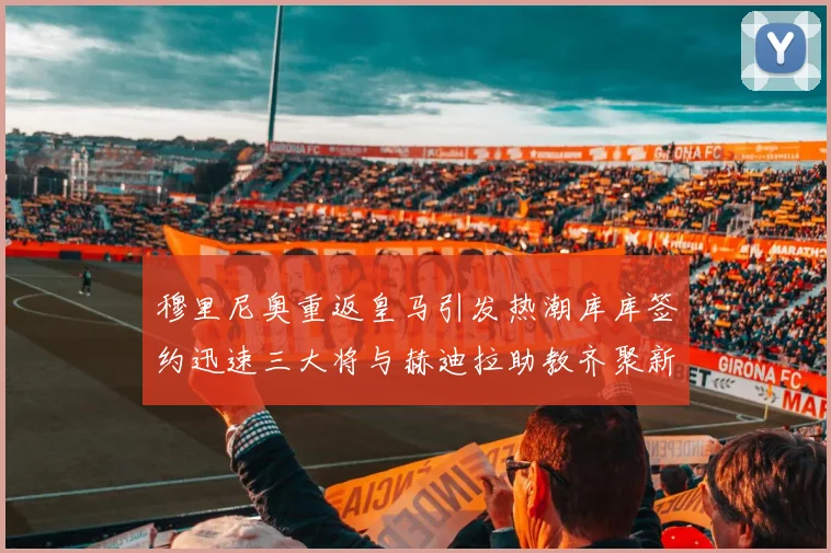 穆里尼奥重返皇马引发热潮库库签约迅速三大将与赫迪拉助教齐聚新阵容