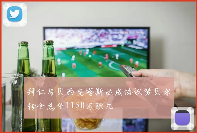 拜仁与贝西克塔斯达成协议努贝尔转会总价1150万欧元