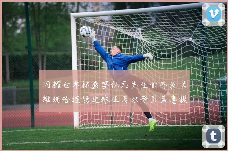 闪耀世界杯盛宴亿元先生们齐发力维姆哈连场进球亚马尔登贝莱喜提首球
