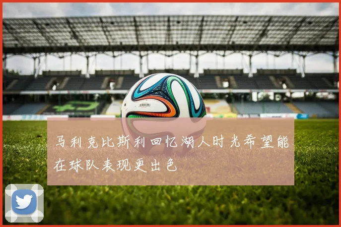 马利克比斯利回忆湖人时光希望能在球队表现更出色