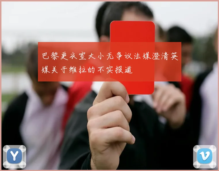 巴黎更衣室大小无争议法媒澄清英媒关于维拉的不实报道