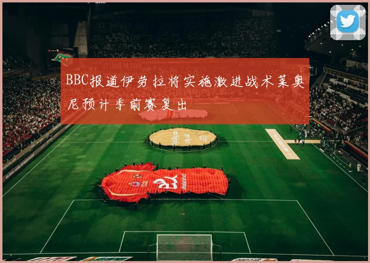 BBC报道伊劳拉将实施激进战术莱奥尼预计季前赛复出