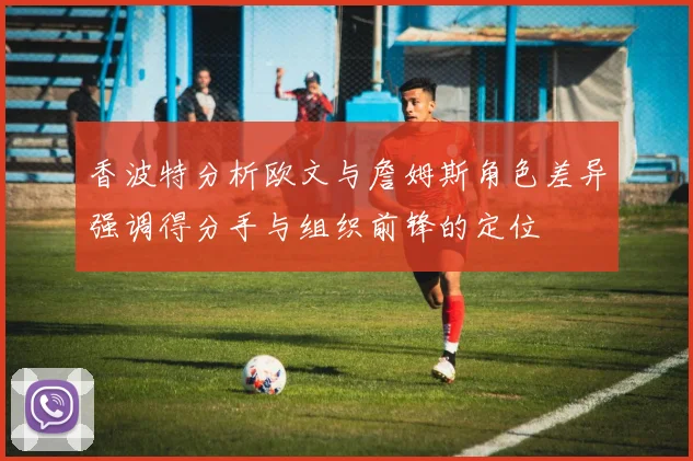 香波特分析欧文与詹姆斯角色差异强调得分手与组织前锋的定位