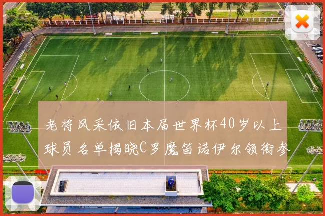 老将风采依旧本届世界杯40岁以上球员名单揭晓C罗魔笛诺伊尔领衔参赛