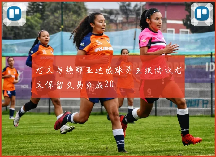 尤文与热那亚达成球员互换协议尤文保留交易分成20