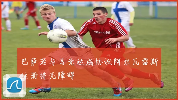 巴萨若与马竞达成协议阿尔瓦雷斯注册将无障碍