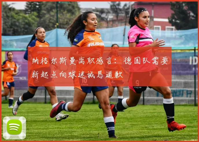 纳格尔斯曼离职感言：德国队需要新起点向球迷诚恳道歉