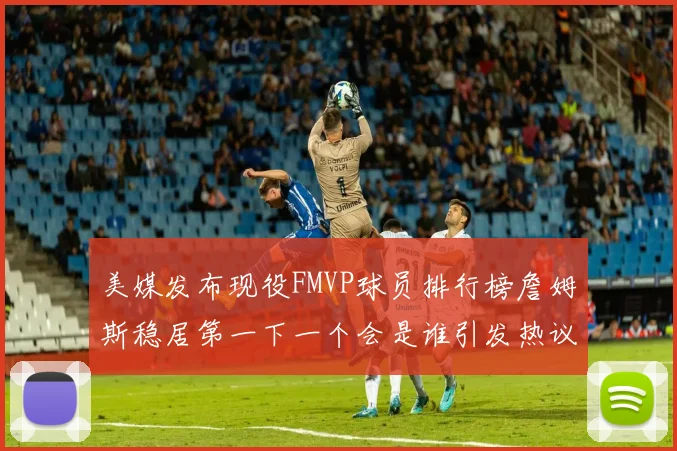 美媒发布现役FMVP球员排行榜詹姆斯稳居第一下一个会是谁引发热议