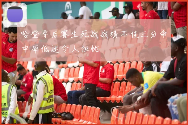 哈登季后赛生死战战绩不佳三分命中率低迷令人担忧
