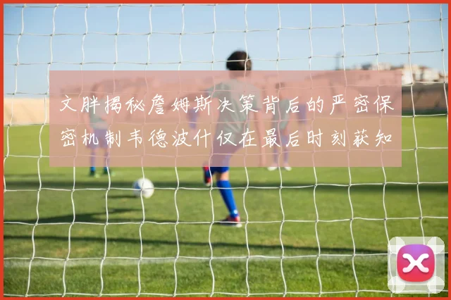文胖揭秘詹姆斯决策背后的严密保密机制韦德波什仅在最后时刻获知消息