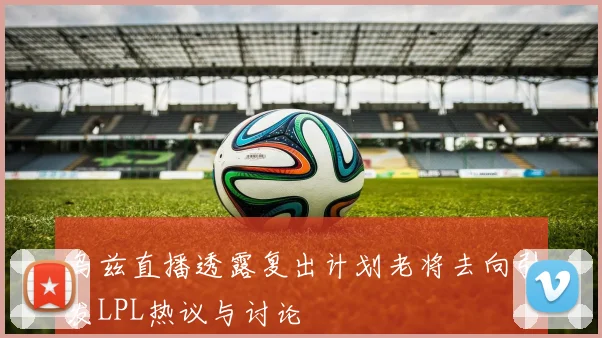 乌兹直播透露复出计划老将去向引发LPL热议与讨论