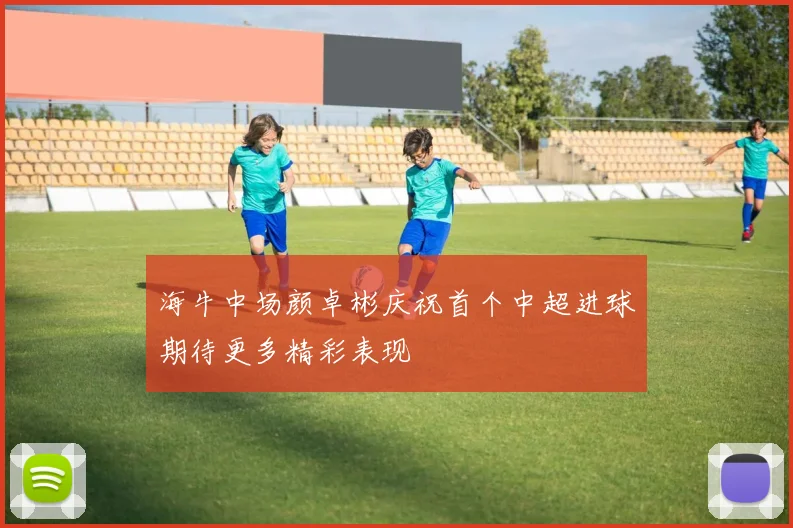 海牛中场颜卓彬庆祝首个中超进球期待更多精彩表现