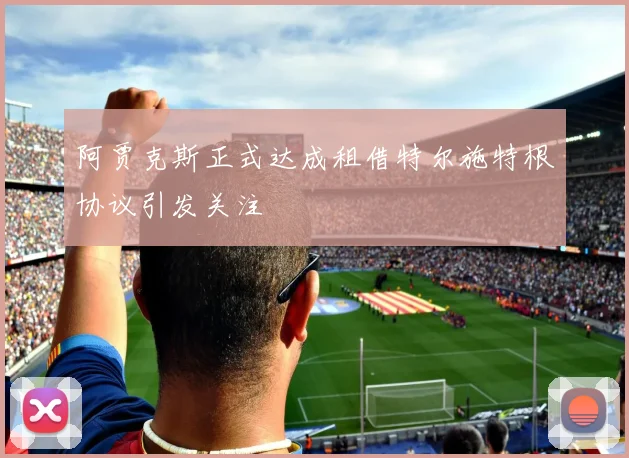 阿贾克斯正式达成租借特尔施特根协议引发关注