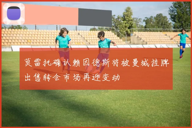 莫雷托确认赖因德斯将被曼城挂牌出售转会市场再迎变动