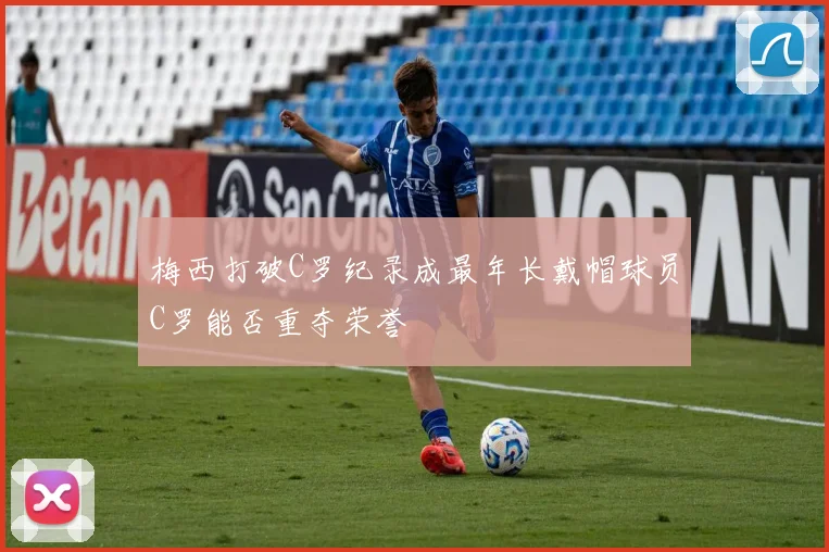 梅西打破C罗纪录成最年长戴帽球员C罗能否重夺荣誉