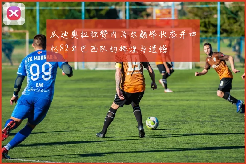 瓜迪奥拉称赞内马尔巅峰状态并回忆82年巴西队的辉煌与遗憾